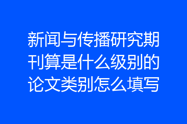 新闻与传播研究期刊算是什么级别的论文类别怎么填写