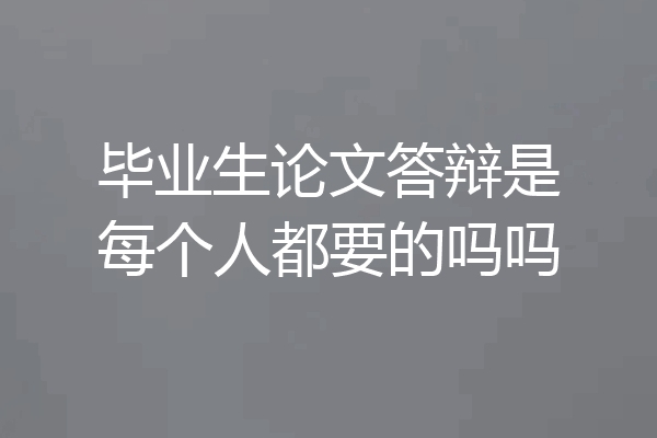 毕业生论文答辩是每个人都要的吗吗