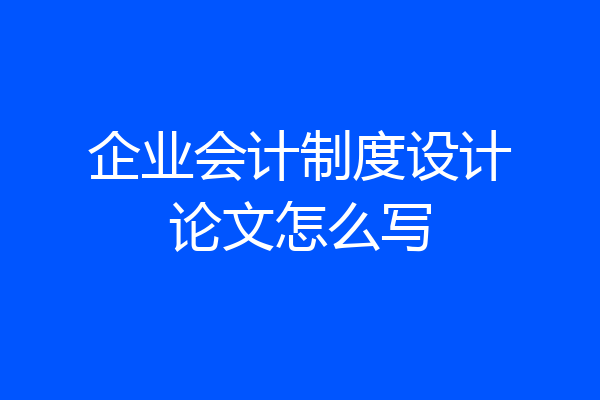 企业会计制度设计论文怎么写