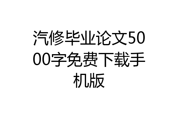 汽修毕业论文5000字免费下载手机版