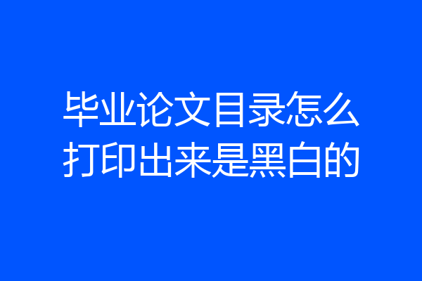 毕业论文目录怎么打印出来是黑白的
