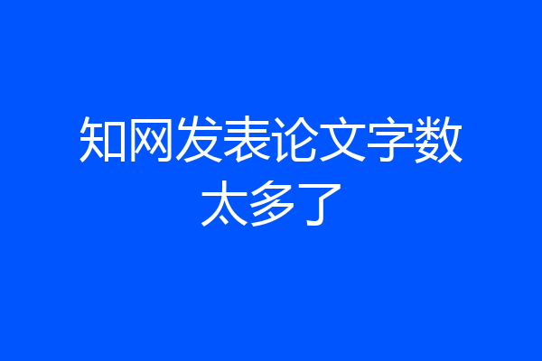知网发表论文字数太多了
