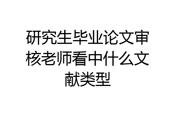研究生毕业论文审核老师看中什么文献类型