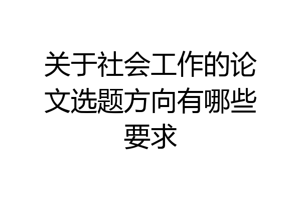 关于社会工作的论文选题方向有哪些要求