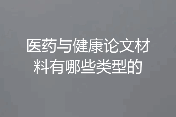 医药与健康论文材料有哪些类型的