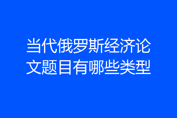 当代俄罗斯经济论文题目有哪些类型