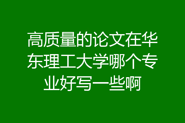 高质量的论文在华东理工大学哪个专业好写一些啊