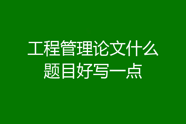 工程管理论文什么题目好写一点