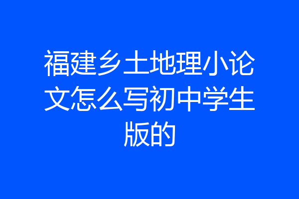 福建乡土地理小论文怎么写初中学生版的