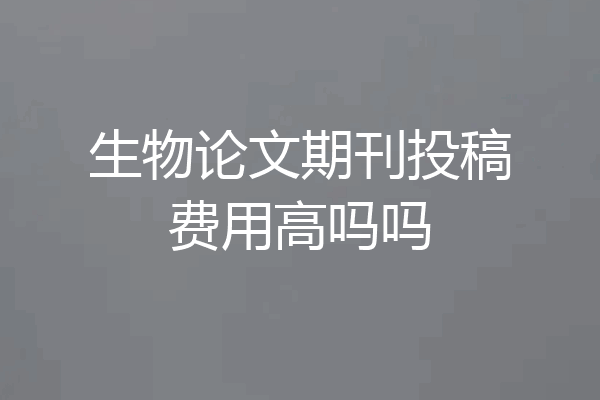 生物论文期刊投稿费用高吗吗