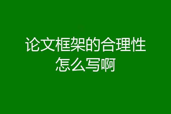 论文框架的合理性怎么写啊