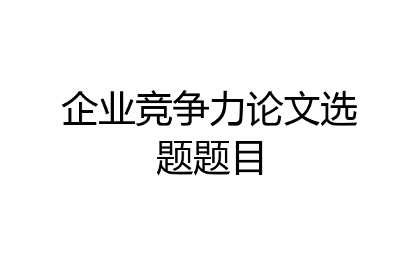 企业竞争力论文选题题目