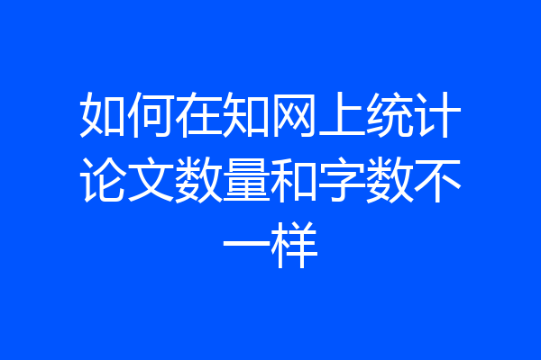如何在知网上统计论文数量和字数不一样