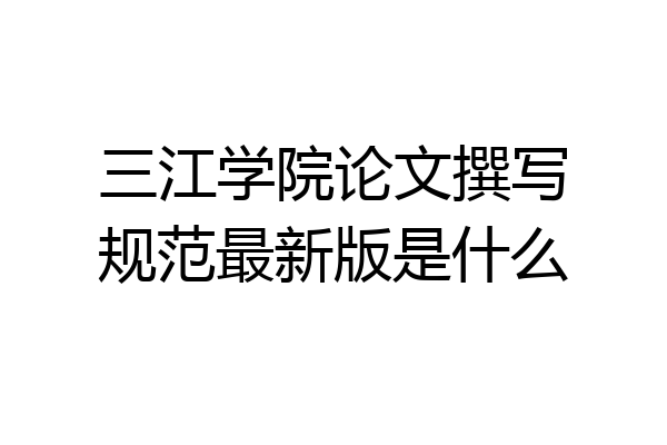 三江学院论文撰写规范最新版是什么
