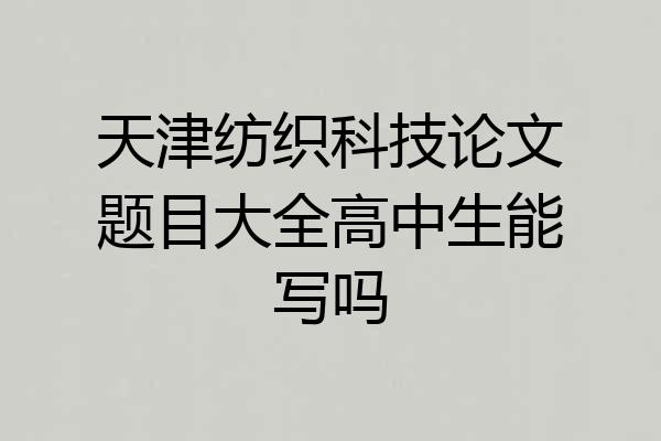 天津纺织科技论文题目大全高中生能写吗