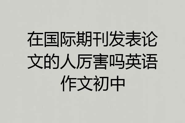 在国际期刊发表论文的人厉害吗英语作文初中