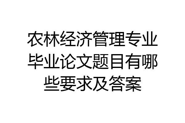农林经济管理专业毕业论文题目有哪些要求及答案