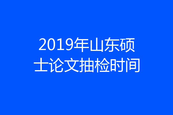 2019年山东硕士论文抽检时间