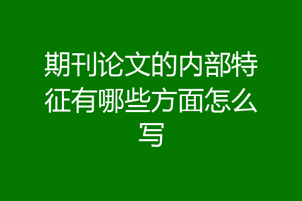 期刊论文的内部特征有哪些方面怎么写