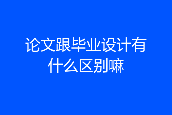 论文跟毕业设计有什么区别嘛