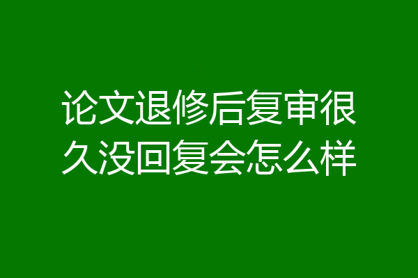 论文退修后复审很久没回复会怎么样
