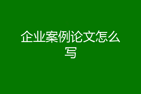 企业案例论文怎么写