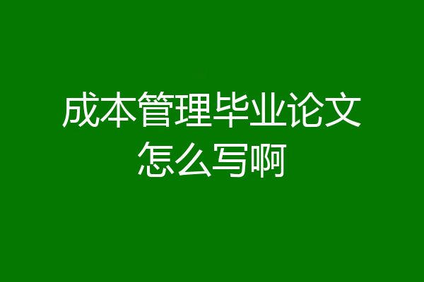 成本管理毕业论文怎么写啊