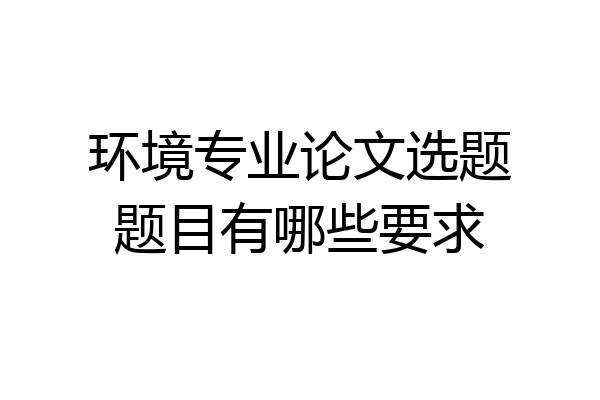 环境专业论文选题题目有哪些要求