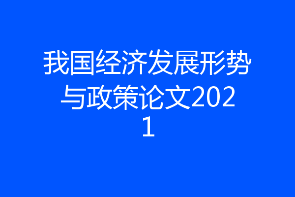 我国经济发展形势与政策论文2021