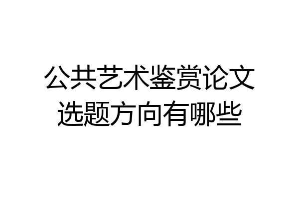 公共艺术鉴赏论文选题方向有哪些