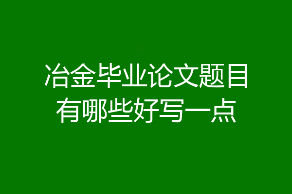 冶金毕业论文题目有哪些好写一点