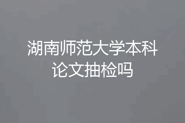 湖南师范大学本科论文抽检吗