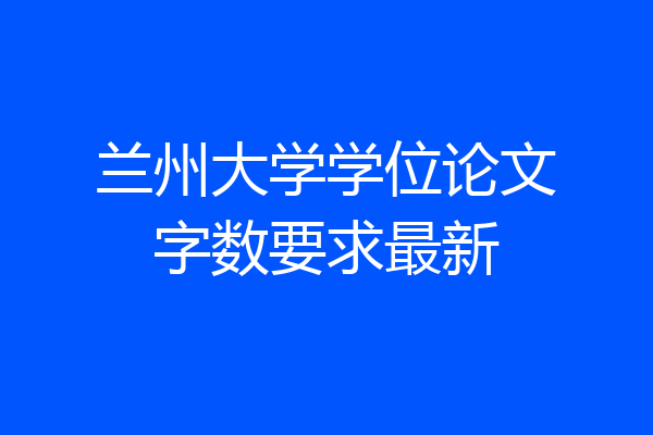 兰州大学学位论文字数要求最新