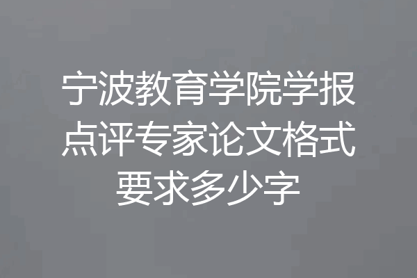 宁波教育学院学报点评专家论文格式要求多少字