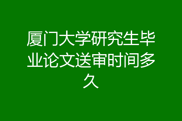 厦门大学研究生毕业论文送审时间多久