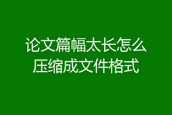 论文篇幅太长怎么压缩成文件格式