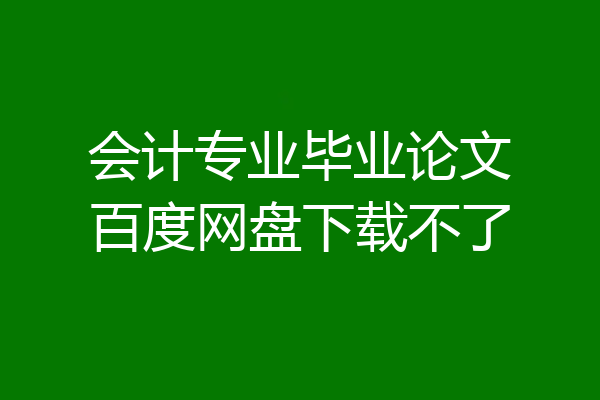 会计专业毕业论文百度网盘下载不了