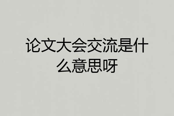 论文大会交流是什么意思呀