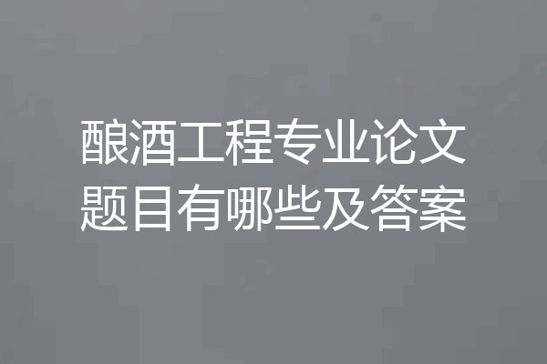 酿酒工程专业论文题目有哪些及答案