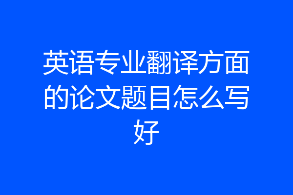 英语专业翻译方面的论文题目怎么写好