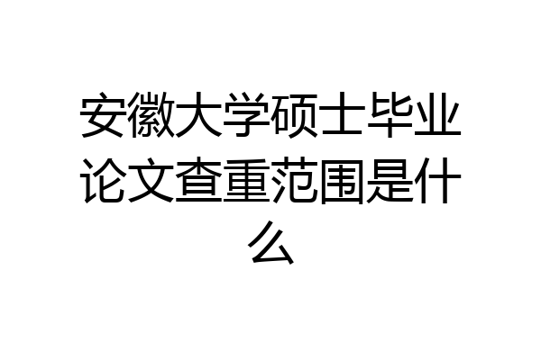 安徽大学硕士毕业论文查重范围是什么