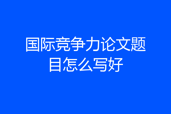 国际竞争力论文题目怎么写好