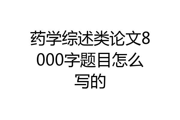 药学综述类论文8000字题目怎么写的