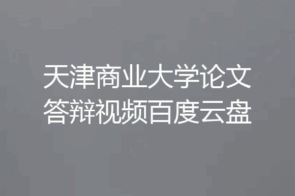 天津商业大学论文答辩视频百度云盘
