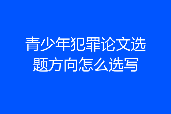 青少年犯罪论文选题方向怎么选写
