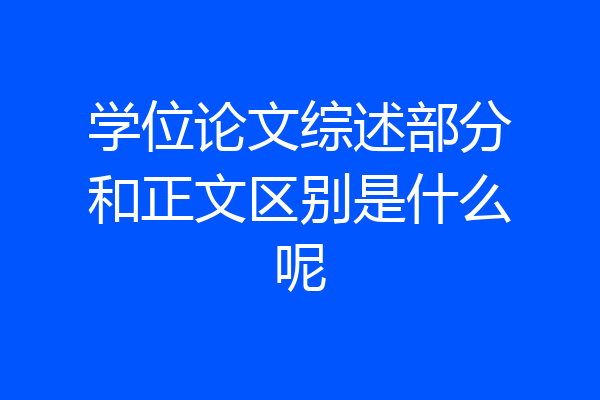 学位论文综述部分和正文区别是什么呢