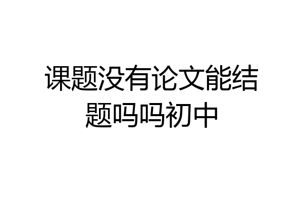 课题没有论文能结题吗吗初中