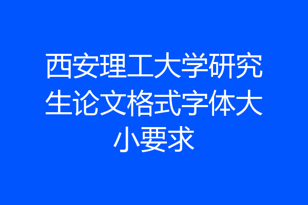 西安理工大学研究生论文格式字体大小要求