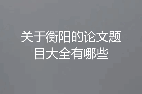 关于衡阳的论文题目大全有哪些