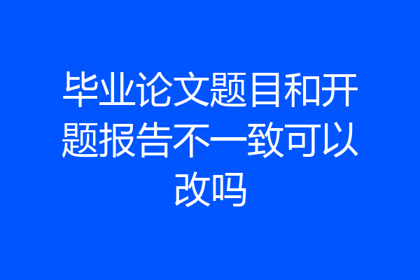 毕业论文题目和开题报告不一致可以改吗